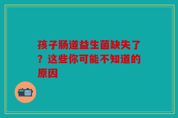 孩子肠道益生菌缺失了？这些你可能不知道的原因