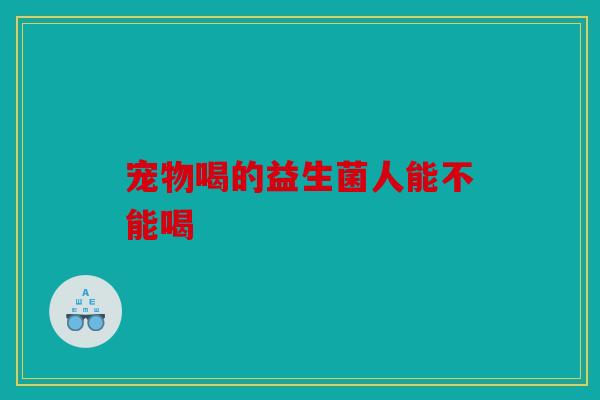 宠物喝的益生菌人能不能喝