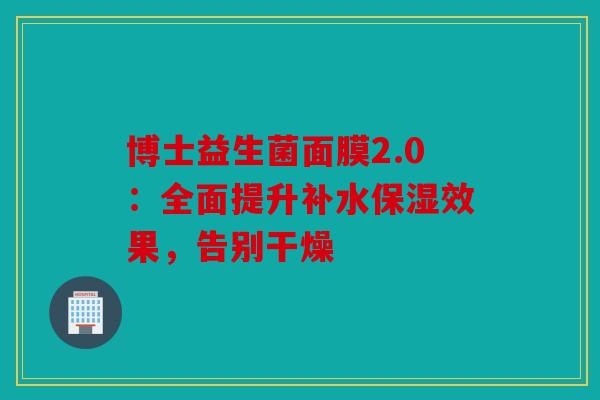 博士益生菌面膜2.0：全面提升补水保湿效果，告别干燥