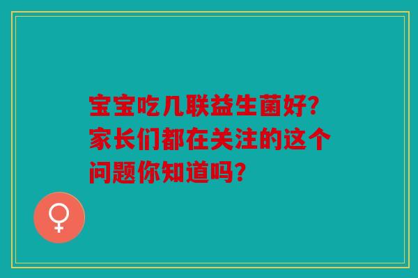 宝宝吃几联益生菌好？家长们都在关注的这个问题你知道吗？