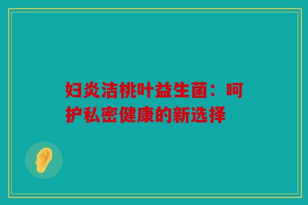 妇炎洁桃叶益生菌：呵护私密健康的新选择