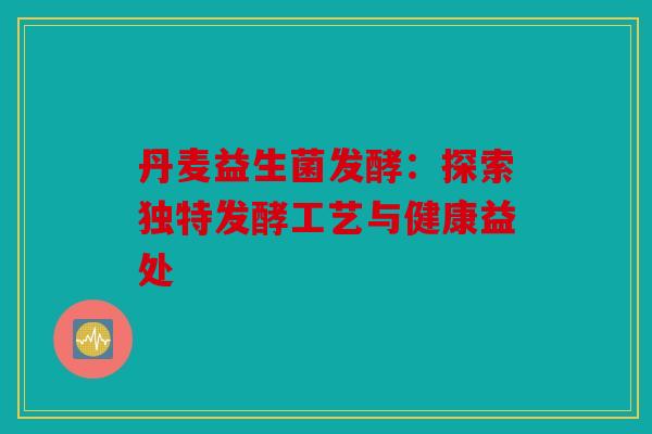 丹麦益生菌发酵：探索独特发酵工艺与健康益处
