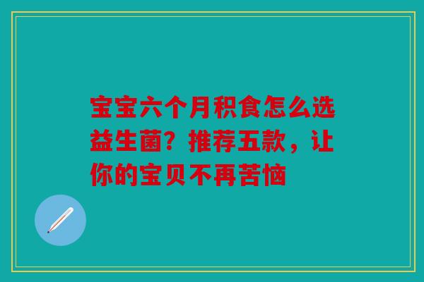 宝宝六个月积食怎么选益生菌？推荐五款，让你的宝贝不再苦恼
