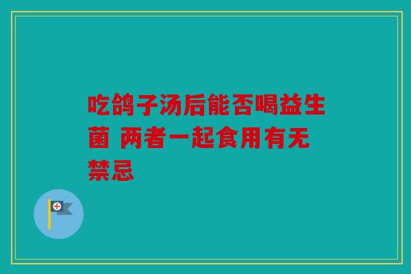 吃鸽子汤后能否喝益生菌 两者一起食用有无禁忌