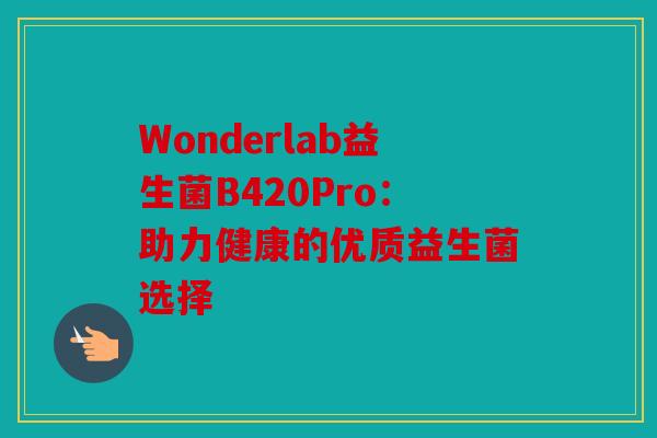 Wonderlab益生菌B420Pro：助力健康的优质益生菌选择