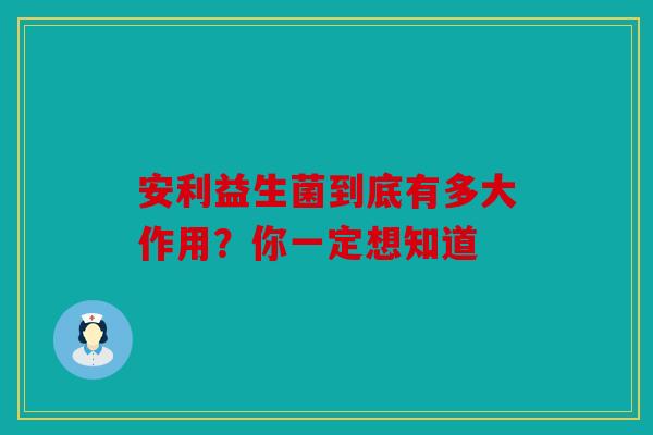 安利益生菌到底有多大作用？你一定想知道