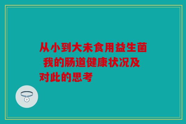 从小到大未食用益生菌 我的肠道健康状况及对此的思考
