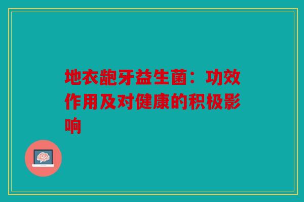 地衣龅牙益生菌：功效作用及对健康的积极影响