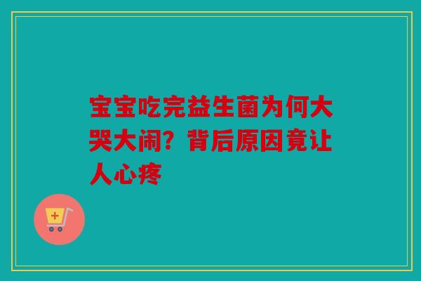 宝宝吃完益生菌为何大哭大闹？背后原因竟让人心疼