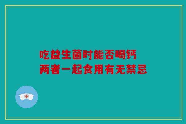 吃益生菌时能否喝钙 两者一起食用有无禁忌