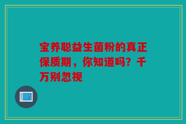 宝养聪益生菌粉的真正保质期，你知道吗？千万别忽视