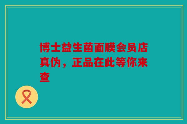 博士益生菌面膜会员店真伪，正品在此等你来查