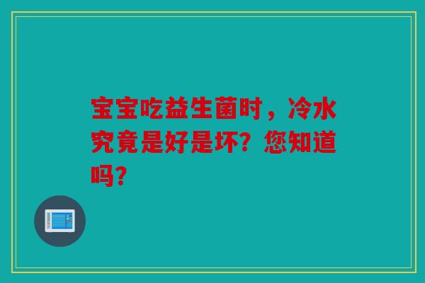 宝宝吃益生菌时，冷水究竟是好是坏？您知道吗？