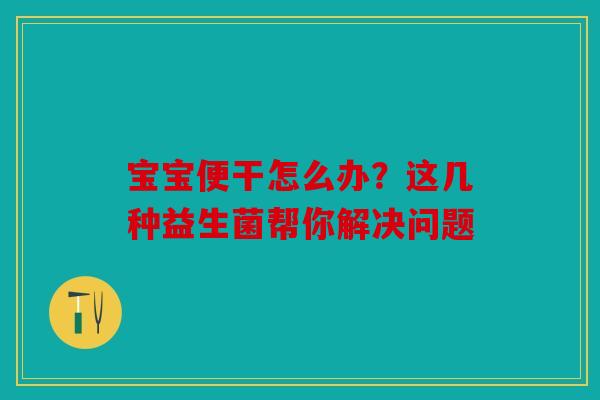 宝宝便干怎么办？这几种益生菌帮你解决问题