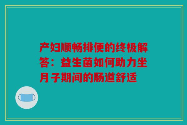 产妇顺畅排便的终极解答：益生菌如何助力坐月子期间的肠道舒适
