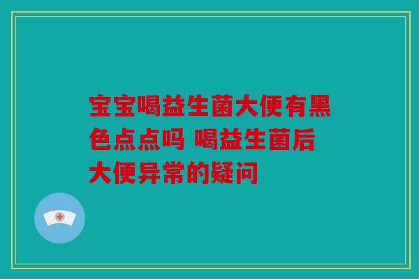 宝宝喝益生菌大便有黑色点点吗 喝益生菌后大便异常的疑问