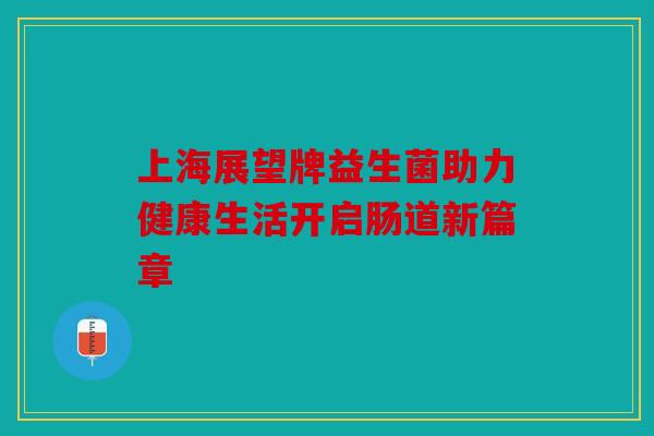 上海展望牌益生菌助力健康生活开启肠道新篇章