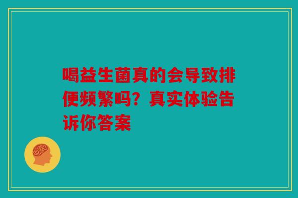喝益生菌真的会导致排便频繁吗？真实体验告诉你答案