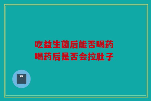 吃益生菌后能否喝药 喝药后是否会拉肚子