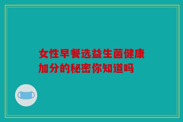 女性早餐选益生菌健康加分的秘密你知道吗