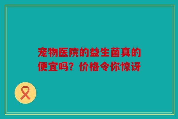 宠物医院的益生菌真的便宜吗？价格令你惊讶