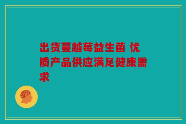 出货蔓越莓益生菌 优质产品供应满足健康需求
