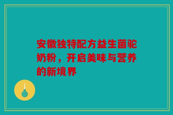 安徽独特配方益生菌驼奶粉，开启美味与营养的新境界