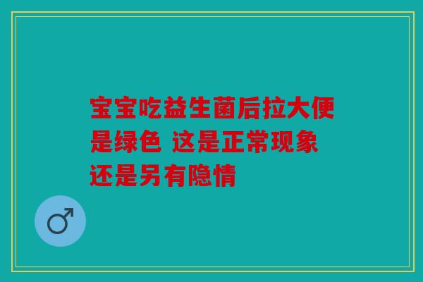 宝宝吃益生菌后拉大便是绿色 这是正常现象还是另有隐情