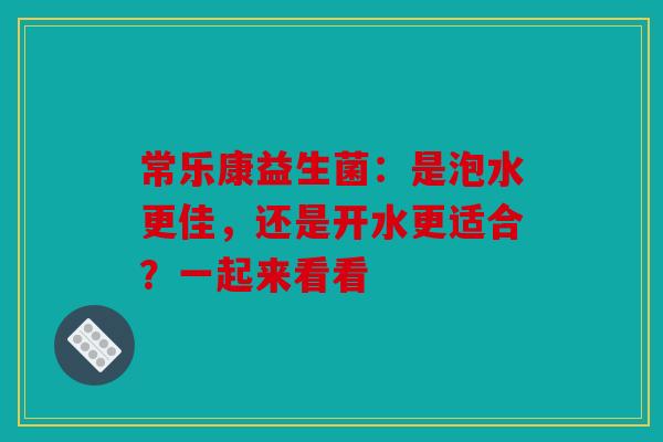 常乐康益生菌：是泡水更佳，还是开水更适合？一起来看看