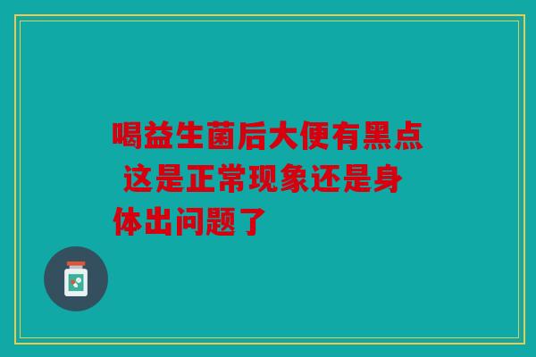 喝益生菌后大便有黑点 这是正常现象还是身体出问题了
