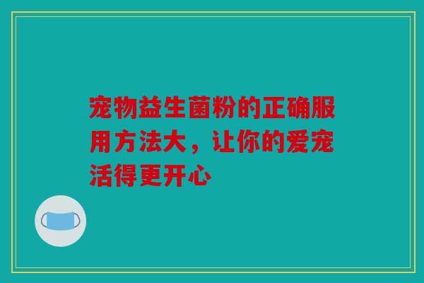 宠物益生菌粉的正确服用方法大，让你的爱宠活得更开心