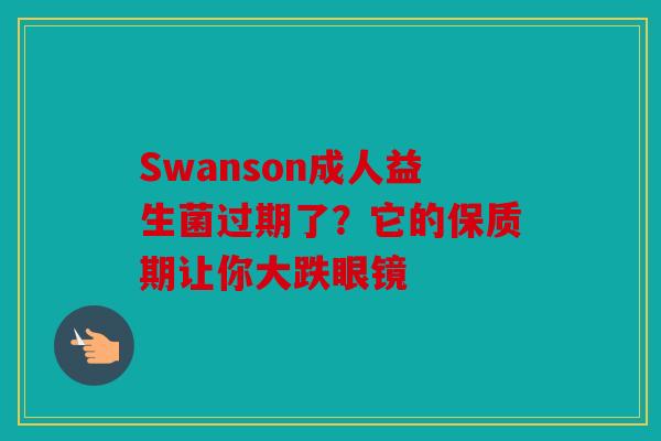 Swanson成人益生菌过期了？它的保质期让你大跌眼镜
