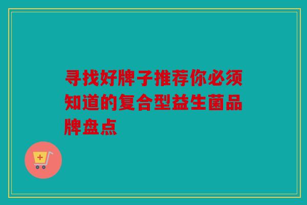 寻找好牌子推荐你必须知道的复合型益生菌品牌盘点