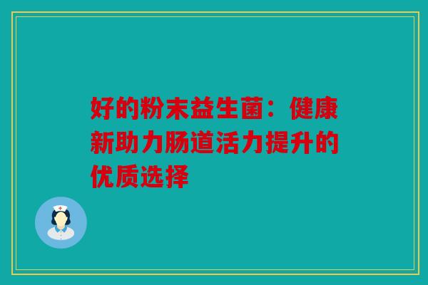 好的粉末益生菌：健康新助力肠道活力提升的优质选择