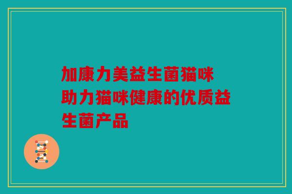 加康力美益生菌猫咪 助力猫咪健康的优质益生菌产品