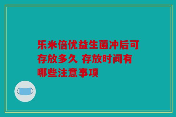 乐米倍优益生菌冲后可存放多久 存放时间有哪些注意事项