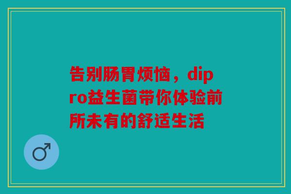 告别肠胃烦恼，dipro益生菌带你体验前所未有的舒适生活