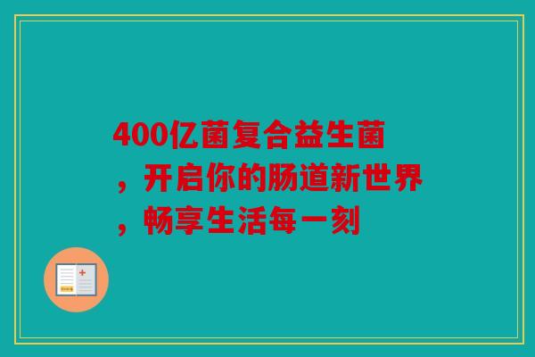 400亿菌复合益生菌，开启你的肠道新世界，畅享生活每一刻