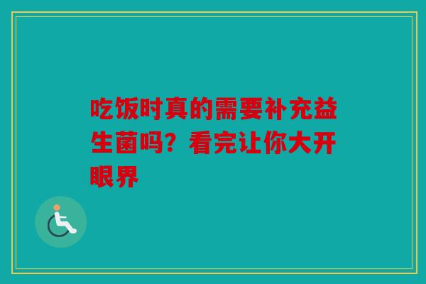 吃饭时真的需要补充益生菌吗？看完让你大开眼界