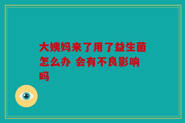大姨妈来了用了益生菌怎么办 会有不良影响吗