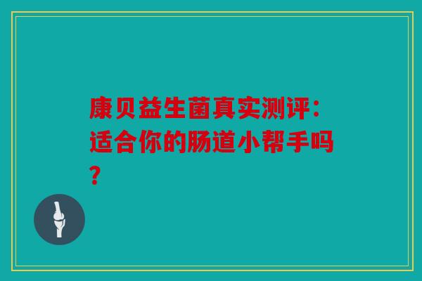 康贝益生菌真实测评：适合你的肠道小帮手吗？
