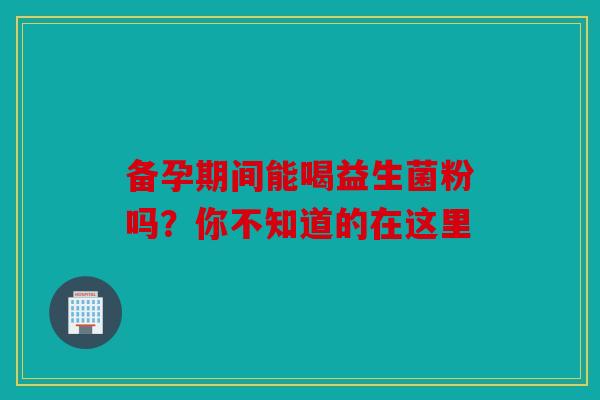 备孕期间能喝益生菌粉吗？你不知道的在这里
