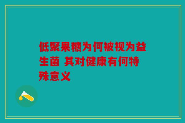 低聚果糖为何被视为益生菌 其对健康有何特殊意义