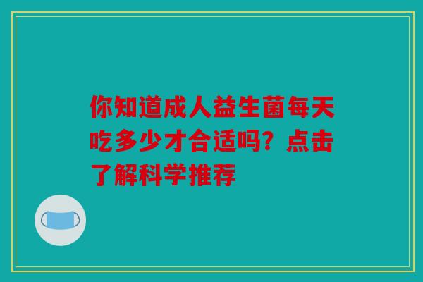 你知道成人益生菌每天吃多少才合适吗？点击了解科学推荐