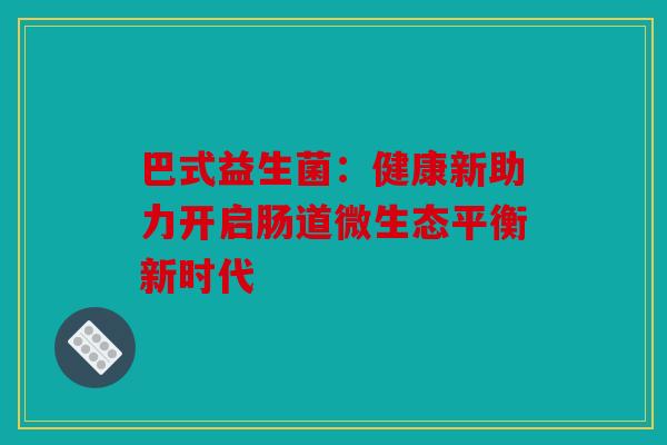 巴式益生菌：健康新助力开启肠道微生态平衡新时代