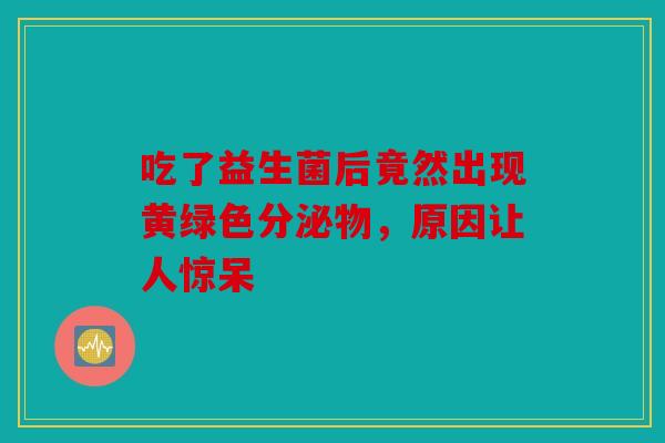 吃了益生菌后竟然出现黄绿色分泌物，原因让人惊呆