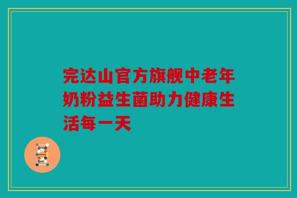 完达山官方旗舰中老年奶粉益生菌助力健康生活每一天
