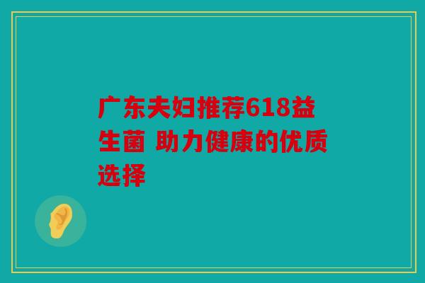 广东夫妇推荐618益生菌 助力健康的优质选择