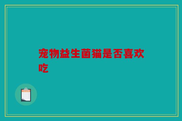 宠物益生菌猫是否喜欢吃
