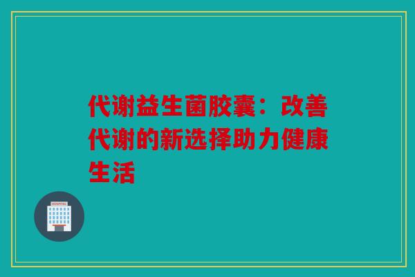 代谢益生菌胶囊：改善代谢的新选择助力健康生活